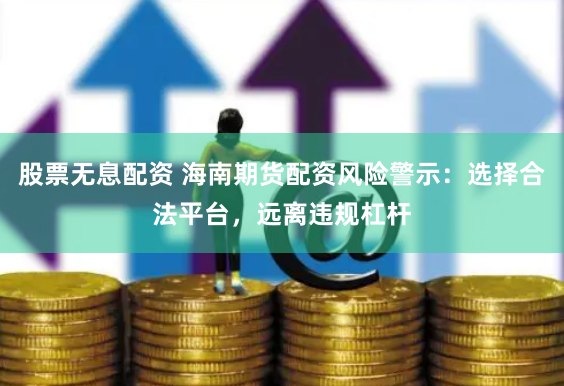 股票无息配资 海南期货配资风险警示：选择合法平台，远离违规杠杆