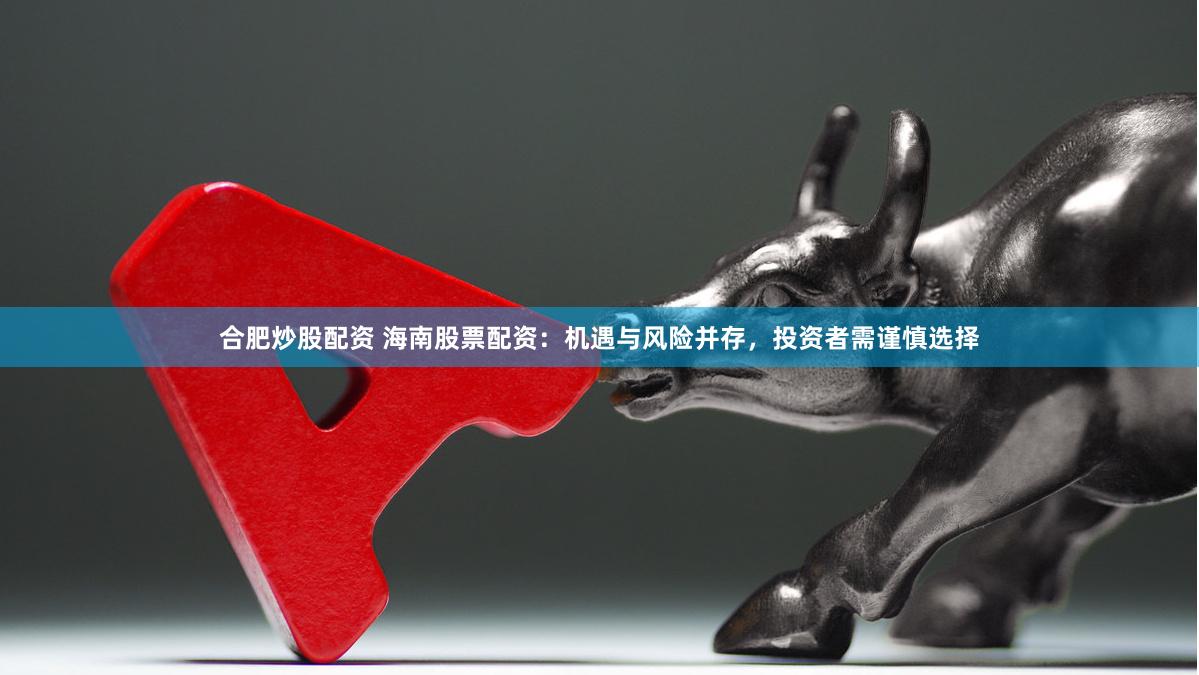 合肥炒股配资 海南股票配资：机遇与风险并存，投资者需谨慎选择