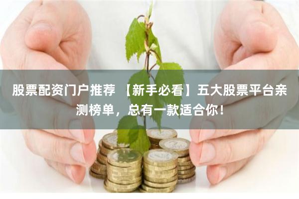 股票配资门户推荐 【新手必看】五大股票平台亲测榜单，总有一款适合你！