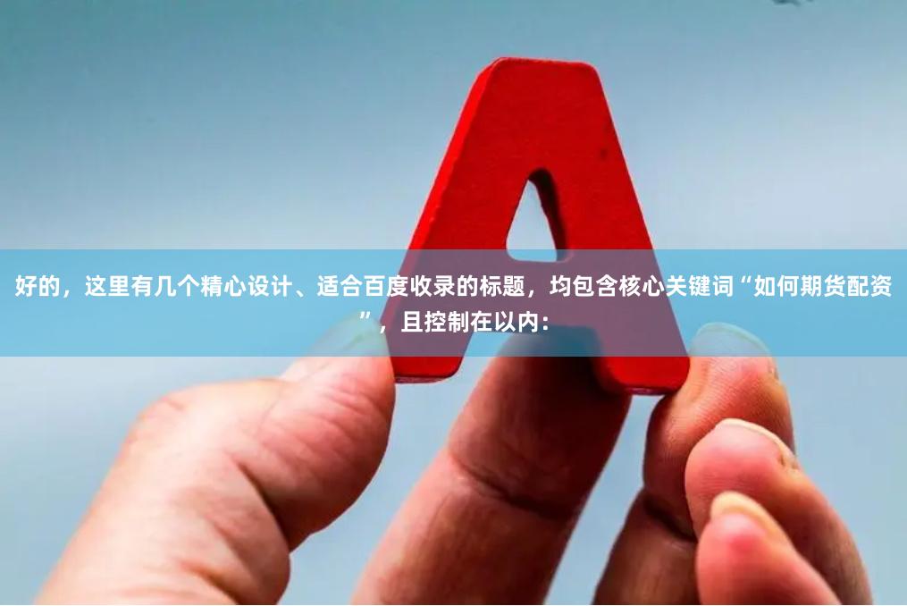 好的，这里有几个精心设计、适合百度收录的标题，均包含核心关键词“如何期货配资”，且控制在以内：