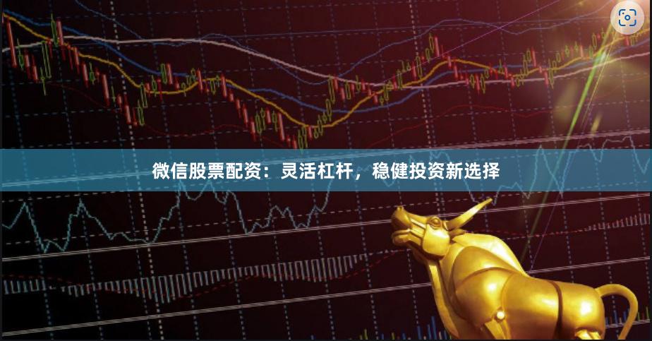 微信股票配资：灵活杠杆，稳健投资新选择